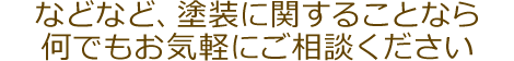 などなど、塗装に関することなら何でもお気軽にご相談ください