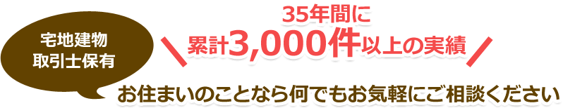 35年間に累計3,000件以上の実績　宅地建物取引士保有　お住いのことなら何でもお気軽にご相談ください